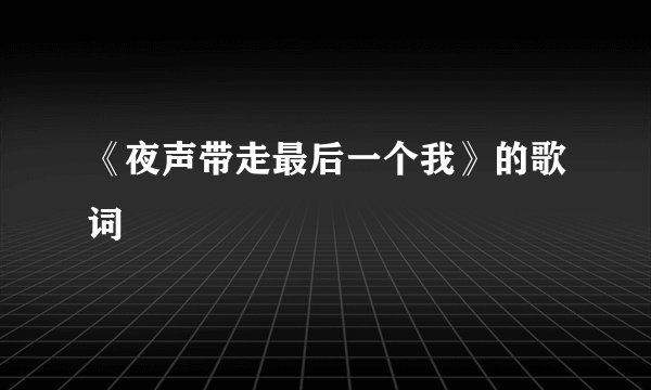 《夜声带走最后一个我》的歌词