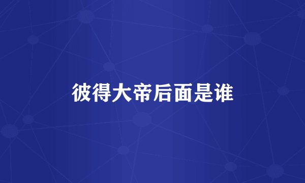 彼得大帝后面是谁