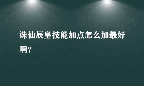 诛仙辰皇技能加点怎么加最好啊？