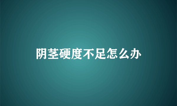 阴茎硬度不足怎么办