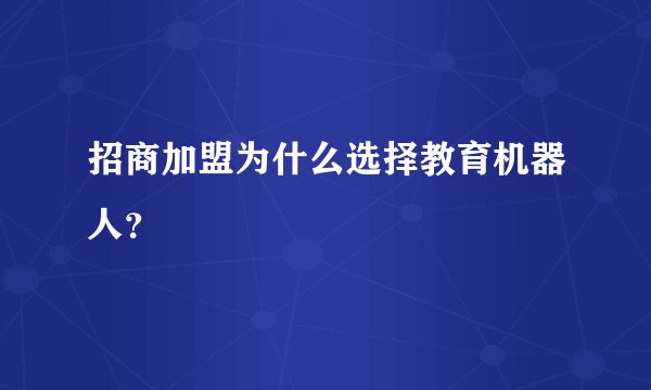 招商加盟为什么选择教育机器人？