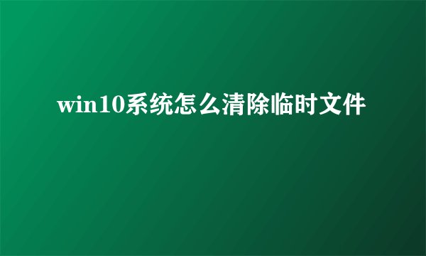 win10系统怎么清除临时文件