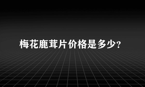 梅花鹿茸片价格是多少？