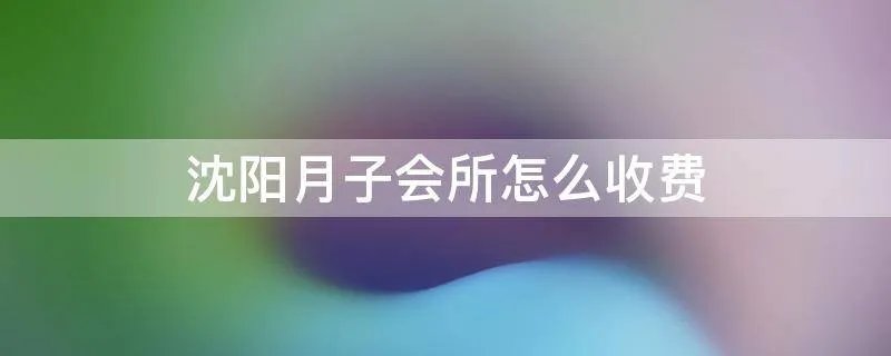 沈阳月子会所怎么收费