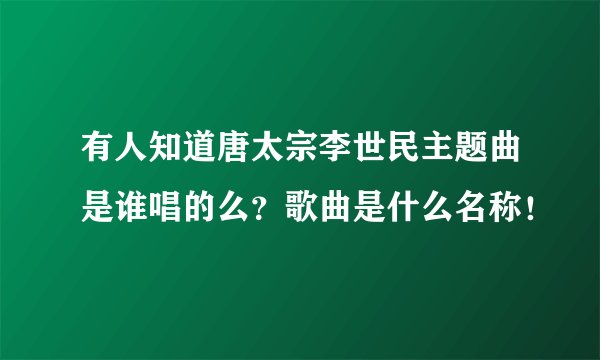 有人知道唐太宗李世民主题曲是谁唱的么？歌曲是什么名称！