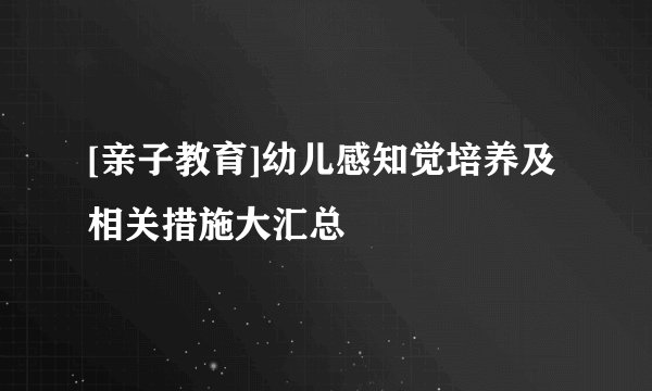 [亲子教育]幼儿感知觉培养及相关措施大汇总