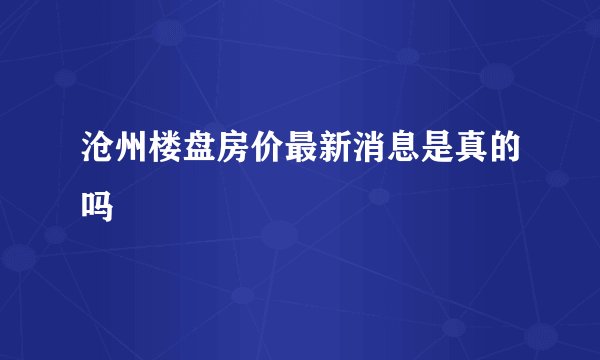 沧州楼盘房价最新消息是真的吗