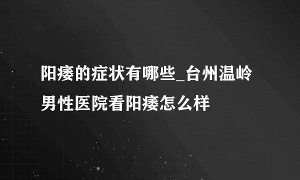 阳痿的症状有哪些_台州温岭男性医院看阳痿怎么样