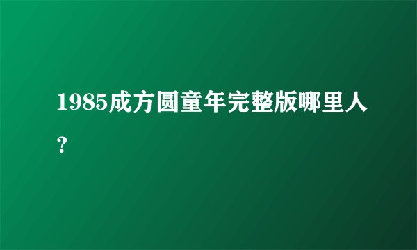 1985成方圆童年完整版哪里人？