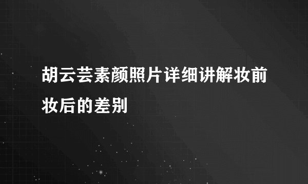 胡云芸素颜照片详细讲解妆前妆后的差别