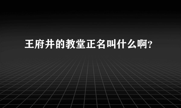 王府井的教堂正名叫什么啊？