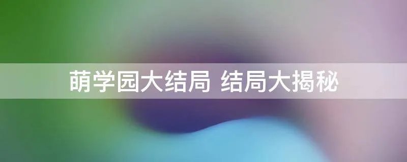 萌学园大结局 结局大揭秘