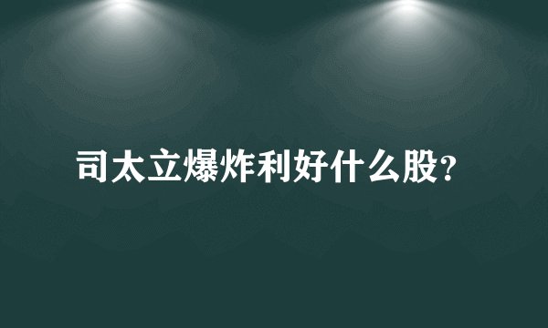 司太立爆炸利好什么股？