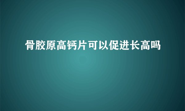 骨胶原高钙片可以促进长高吗