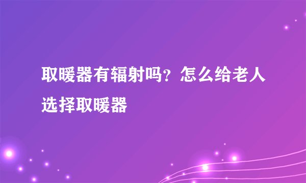 取暖器有辐射吗?怎么给老人选择取暖器
