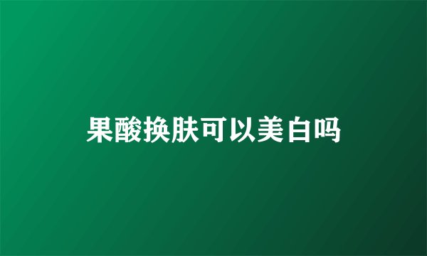 果酸换肤可以美白吗