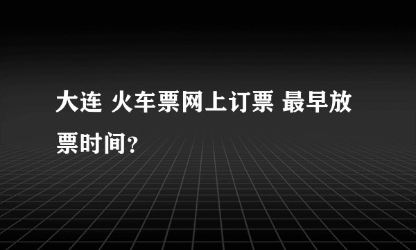 大连 火车票网上订票 最早放票时间？