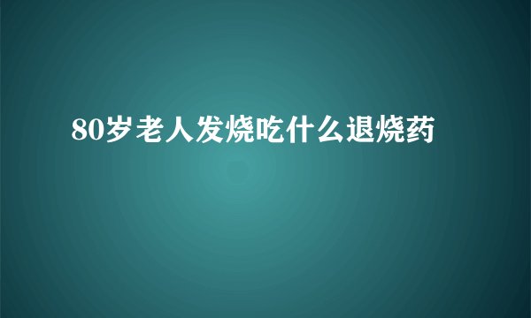 80岁老人发烧吃什么退烧药