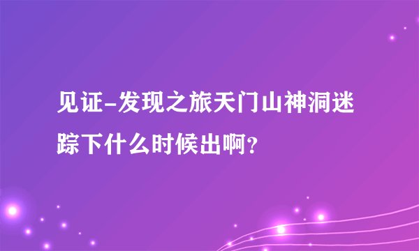 见证-发现之旅天门山神洞迷踪下什么时候出啊？