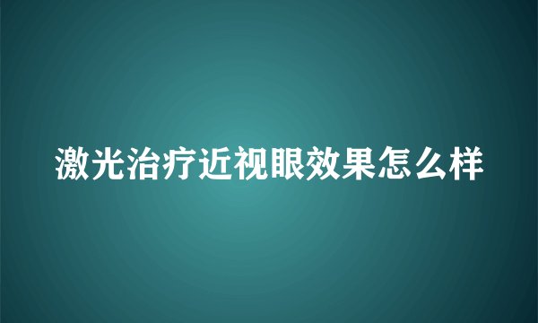 激光治疗近视眼效果怎么样