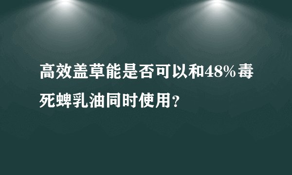 高效盖草能是否可以和48%毒死蜱乳油同时使用？