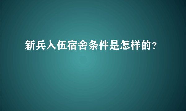 新兵入伍宿舍条件是怎样的？