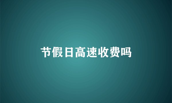 节假日高速收费吗
