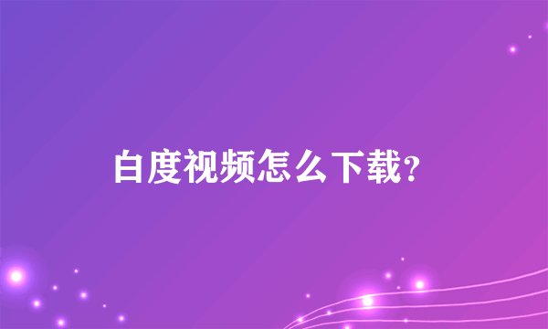 白度视频怎么下载？