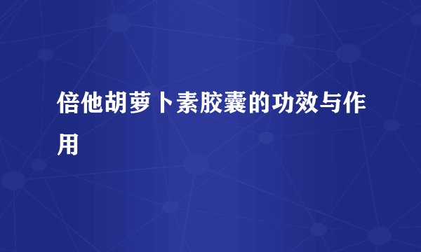 倍他胡萝卜素胶囊的功效与作用