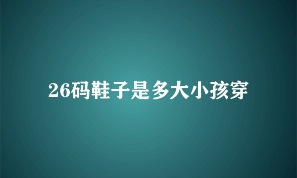 26码鞋子是多大小孩穿