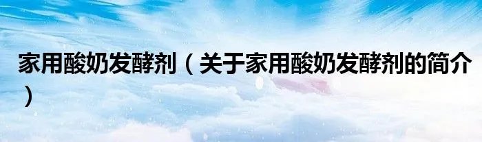 家用酸奶发酵剂（关于家用酸奶发酵剂的简介）