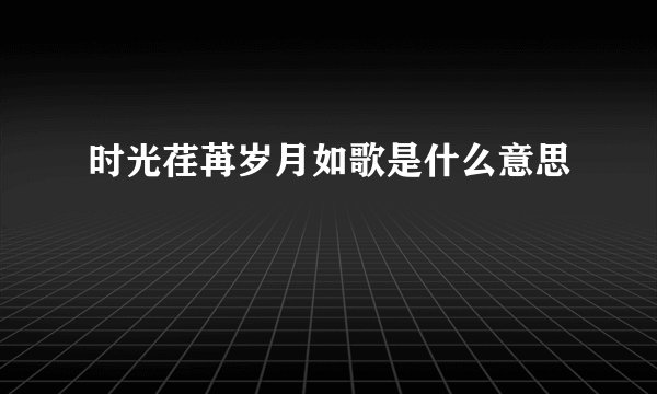 时光荏苒岁月如歌是什么意思