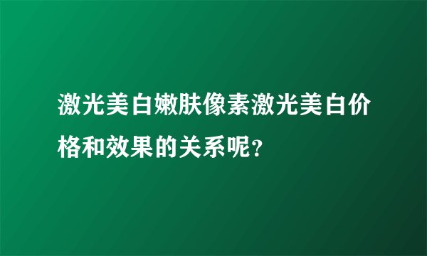 激光美白嫩肤像素激光美白价格和效果的关系呢？