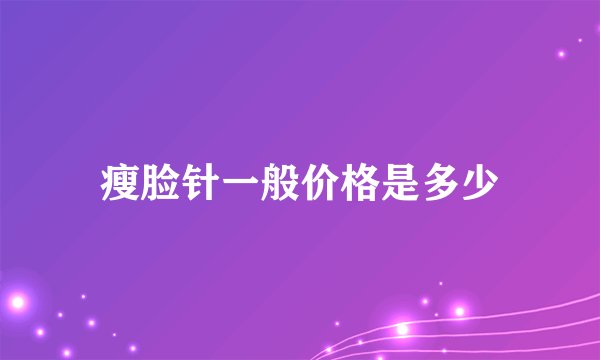 瘦脸针一般价格是多少