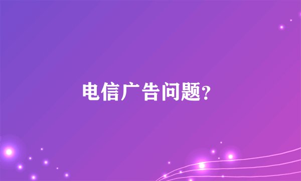 电信广告问题？
