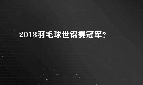 2013羽毛球世锦赛冠军？