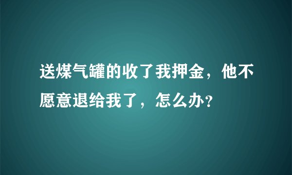 送煤气罐的收了我押金，他不愿意退给我了，怎么办？
