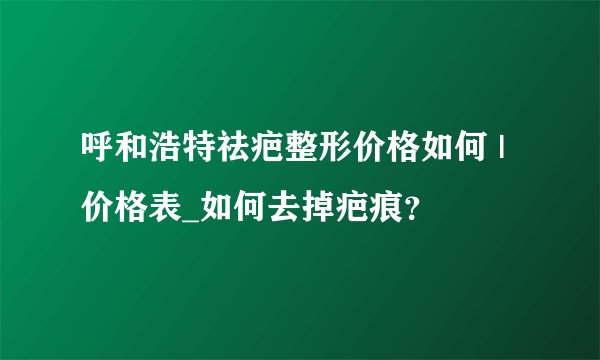 呼和浩特祛疤整形价格如何 | 价格表_如何去掉疤痕？