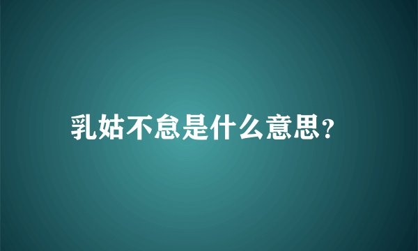 乳姑不怠是什么意思？