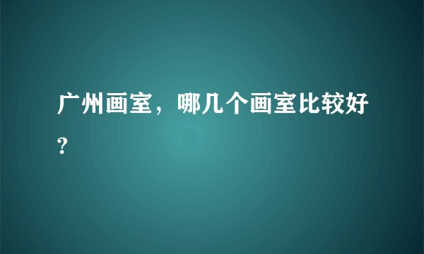 广州画室，哪几个画室比较好?