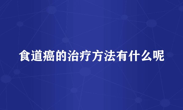 食道癌的治疗方法有什么呢