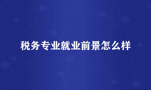 税务专业就业前景怎么样