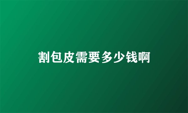 割包皮需要多少钱啊