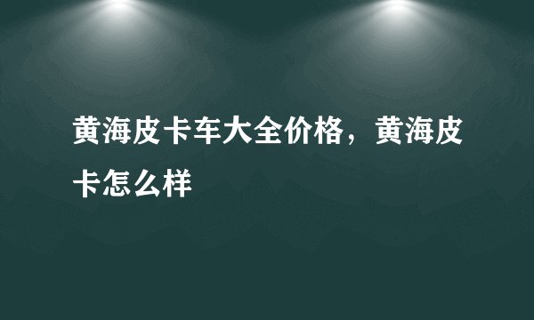 黄海皮卡车大全价格，黄海皮卡怎么样