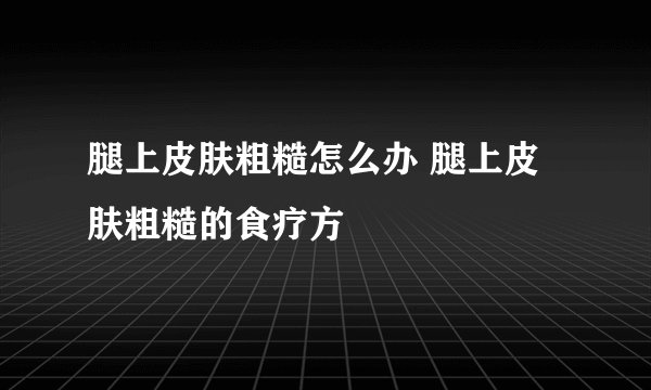 腿上皮肤粗糙怎么办 腿上皮肤粗糙的食疗方