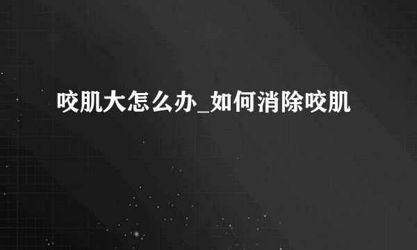 咬肌大怎么办_如何消除咬肌