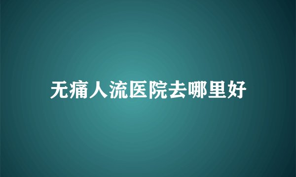 无痛人流医院去哪里好