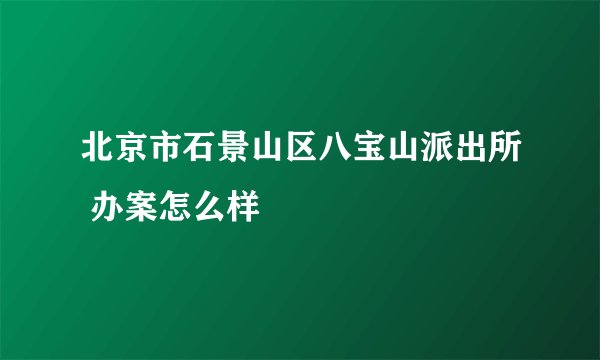北京市石景山区八宝山派出所 办案怎么样
