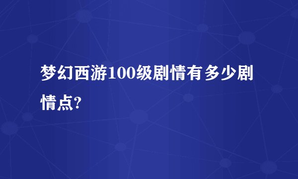 梦幻西游100级剧情有多少剧情点?