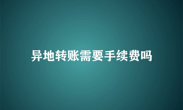 异地转账需要手续费吗